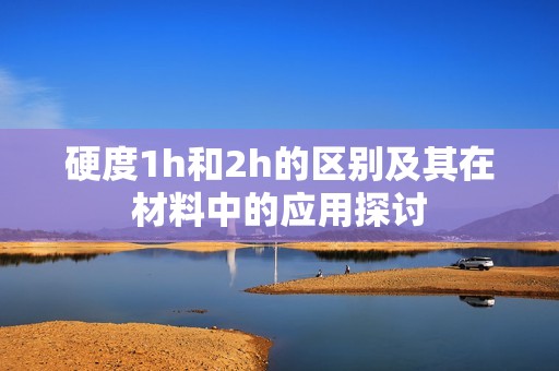 硬度1h和2h的区别及其在材料中的应用探讨
