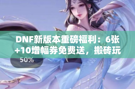 DNF新版本重磅福利：6张+10增幅券免费送，搬砖玩家迎来福音