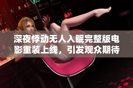 深夜悸动无人入眠完整版电影重装上线，引发观众期待