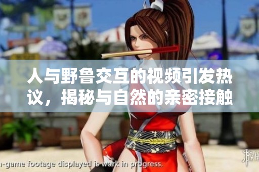 人与野鲁交互的视频引发热议，揭秘与自然的亲密接触