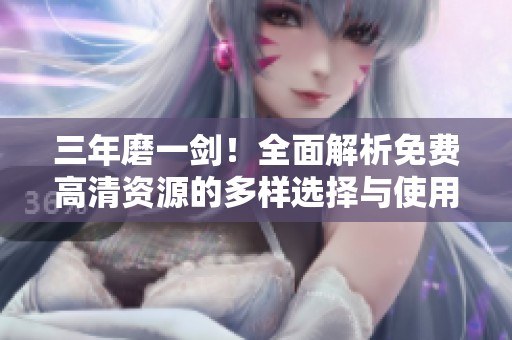 三年磨一剑！全面解析免费高清资源的多样选择与使用技巧