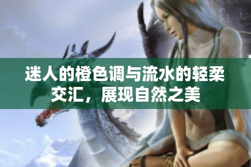 迷人的橙色调与流水的轻柔交汇，展现自然之美