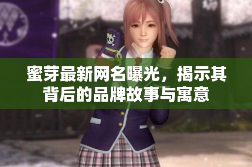 蜜芽最新网名曝光，揭示其背后的品牌故事与寓意