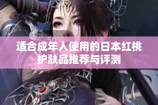 适合成年人使用的日本红桃护肤品推荐与评测