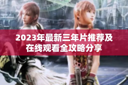 2023年最新三年片推荐及在线观看全攻略分享