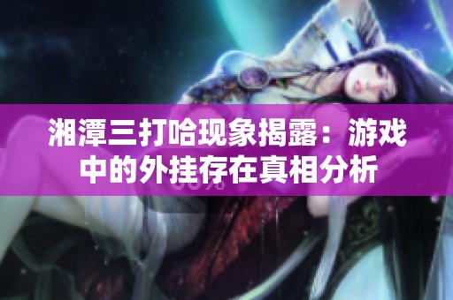 湘潭三打哈现象揭露：游戏中的外挂存在真相分析