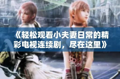 《轻松观看小夫妻日常的精彩电视连续剧，尽在这里》