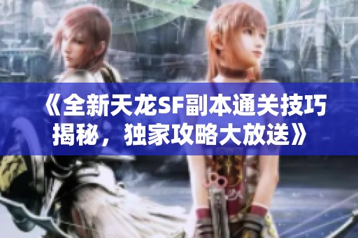 《全新天龙SF副本通关技巧揭秘，独家攻略大放送》