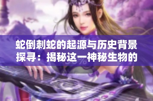 蛇倒刺蛇的起源与历史背景探寻：揭秘这一神秘生物的故事
