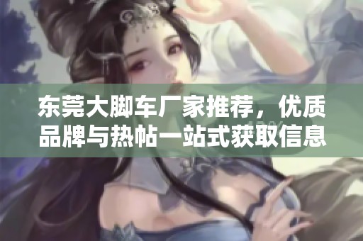 东莞大脚车厂家推荐，优质品牌与热帖一站式获取信息