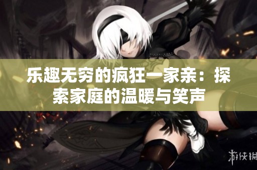 乐趣无穷的疯狂一家亲：探索家庭的温暖与笑声