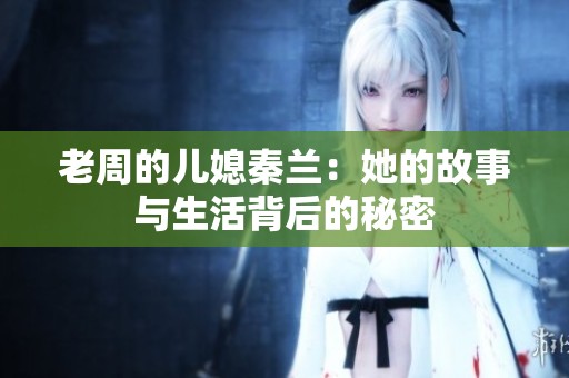 老周的儿媳秦兰：她的故事与生活背后的秘密