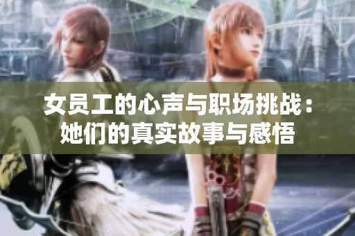 女员工的心声与职场挑战：她们的真实故事与感悟