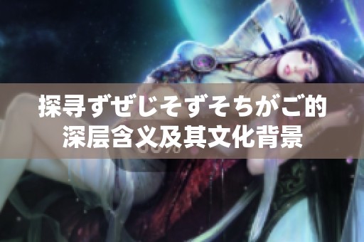探寻ずぜじそずそちがご的深层含义及其文化背景