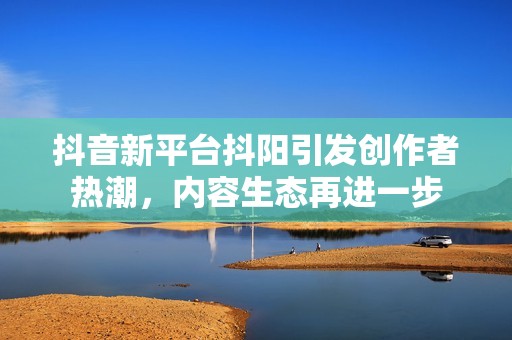 抖音新平台抖阳引发创作者热潮，内容生态再进一步