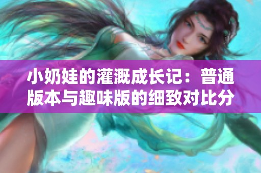 小奶娃的灌溉成长记：普通版本与趣味版的细致对比分析