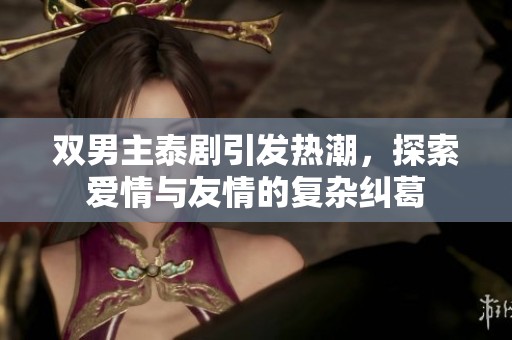 双男主泰剧引发热潮，探索爱情与友情的复杂纠葛