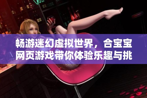畅游迷幻虚拟世界，合宝宝网页游戏带你体验乐趣与挑战