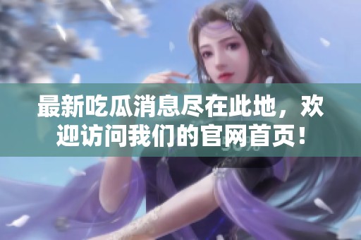 最新吃瓜消息尽在此地，欢迎访问我们的官网首页！