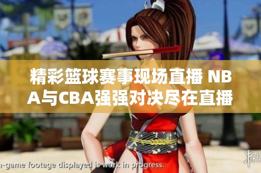 精彩篮球赛事现场直播 NBA与CBA强强对决尽在直播吧