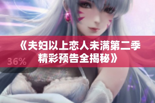 《夫妇以上恋人未满第二季精彩预告全揭秘》