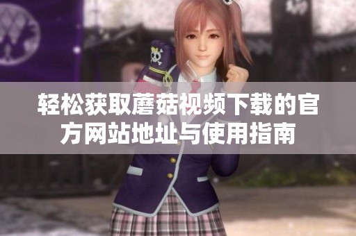 轻松获取蘑菇视频下载的官方网站地址与使用指南