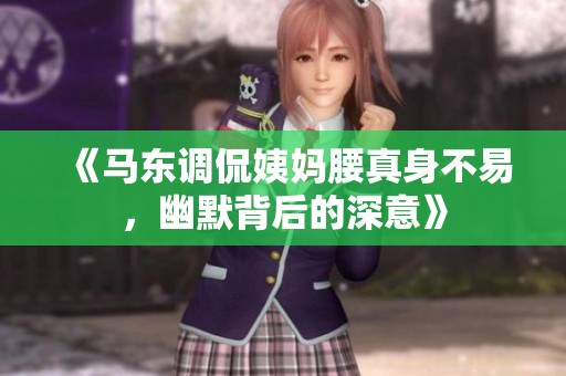 《马东调侃姨妈腰真身不易，幽默背后的深意》