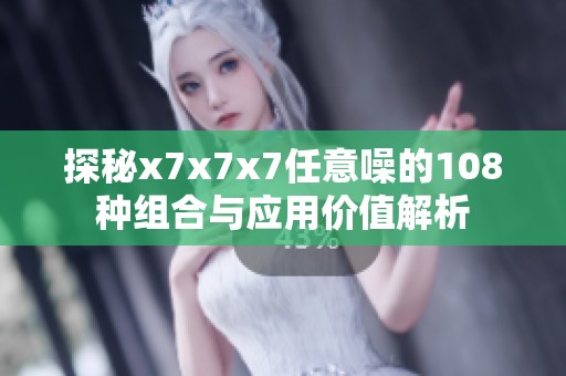 探秘x7x7x7任意噪的108种组合与应用价值解析
