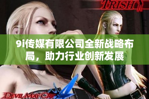 9i传媒有限公司全新战略布局，助力行业创新发展
