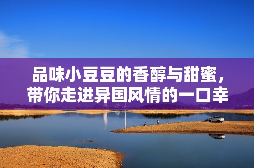 品味小豆豆的香醇与甜蜜，带你走进异国风情的一口幸福