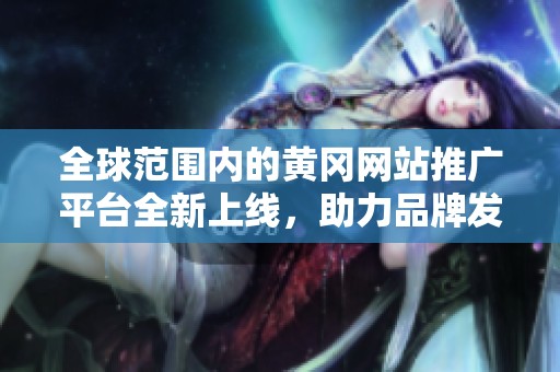 全球范围内的黄冈网站推广平台全新上线，助力品牌发展