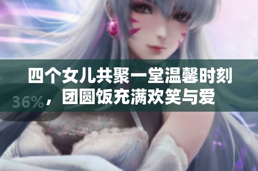 四个女儿共聚一堂温馨时刻，团圆饭充满欢笑与爱