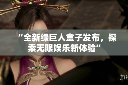 “全新绿巨人盒子发布，探索无限娱乐新体验”