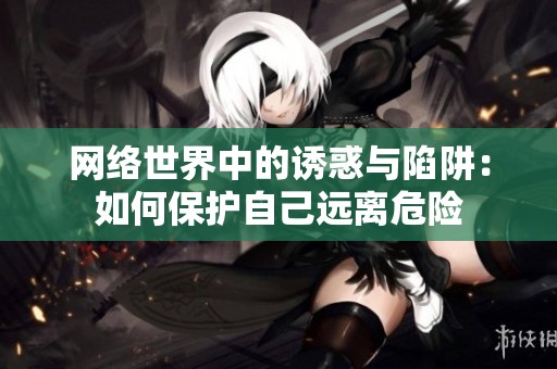 网络世界中的诱惑与陷阱：如何保护自己远离危险