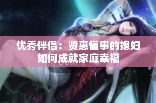 优秀伴侣：贤惠懂事的媳妇如何成就家庭幸福
