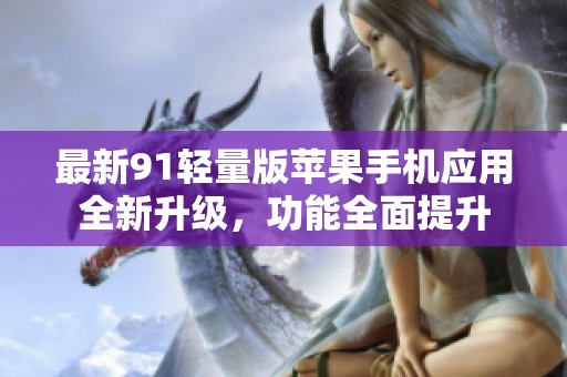 最新91轻量版苹果手机应用全新升级，功能全面提升