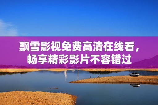 飘雪影视免费高清在线看，畅享精彩影片不容错过