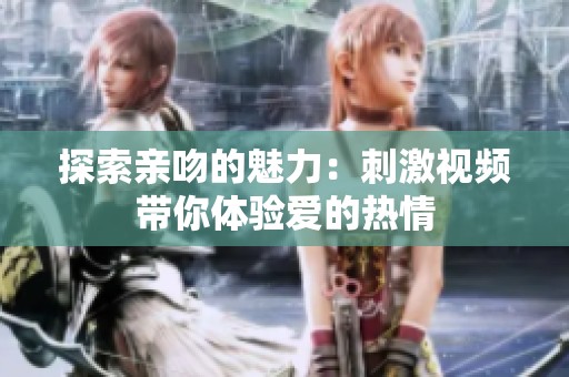 探索亲吻的魅力：刺激视频带你体验爱的热情