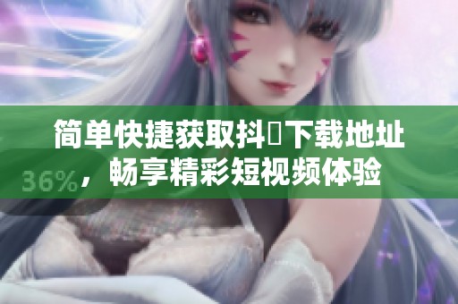 简单快捷获取抖抈下载地址，畅享精彩短视频体验