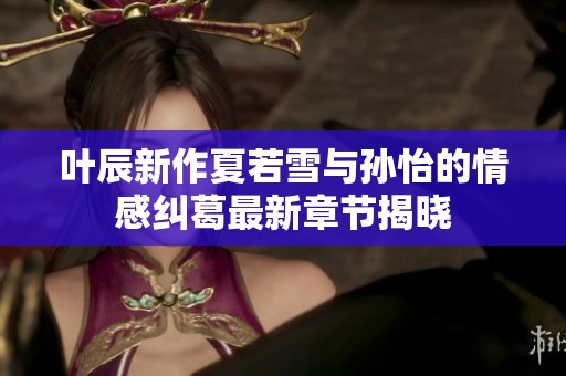 叶辰新作夏若雪与孙怡的情感纠葛最新章节揭晓