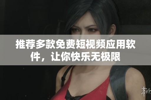 推荐多款免费短视频应用软件，让你快乐无极限
