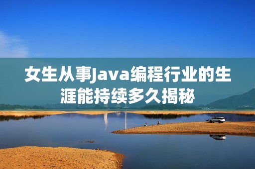 女生从事Java编程行业的生涯能持续多久揭秘