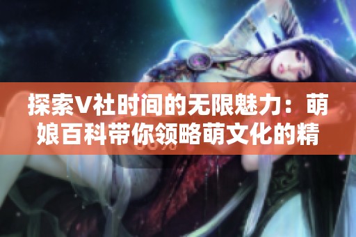 探索V社时间的无限魅力：萌娘百科带你领略萌文化的精髓