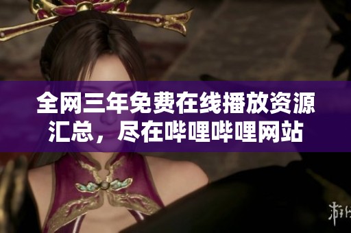 全网三年免费在线播放资源汇总，尽在哔哩哔哩网站