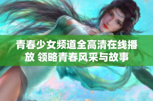 青春少女频道全高清在线播放 领略青春风采与故事