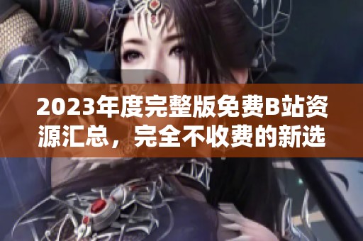 2023年度完整版免费B站资源汇总，完全不收费的新选择