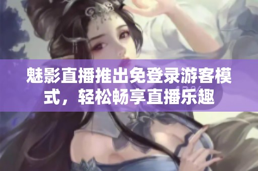 魅影直播推出免登录游客模式，轻松畅享直播乐趣