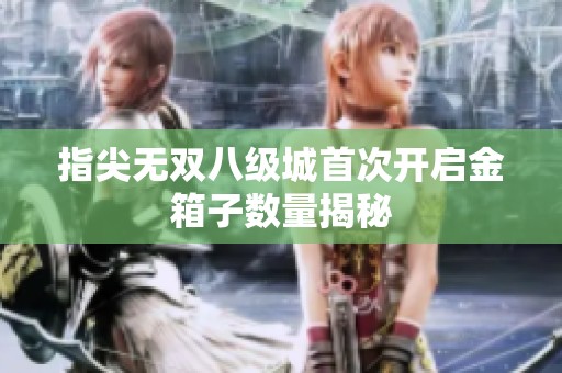 指尖无双八级城首次开启金箱子数量揭秘