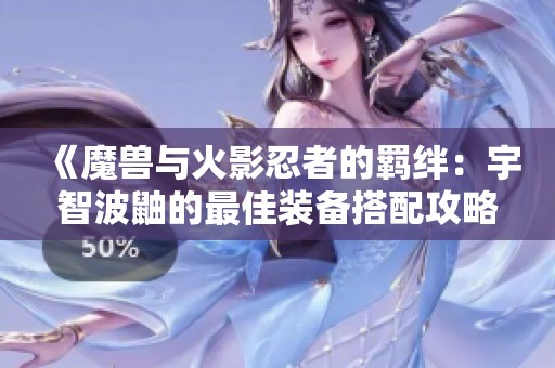 《魔兽与火影忍者的羁绊：宇智波鼬的最佳装备搭配攻略》