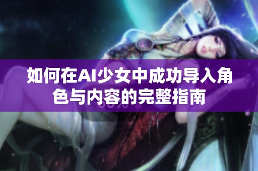 如何在AI少女中成功导入角色与内容的完整指南
